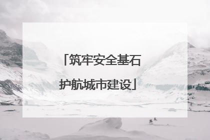 筑牢安全基石 护航城市建设