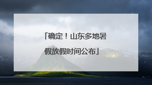 确定！山东多地暑假放假时间公布