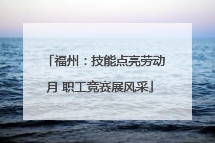 福州：技能点亮劳动月 职工竞赛展风采