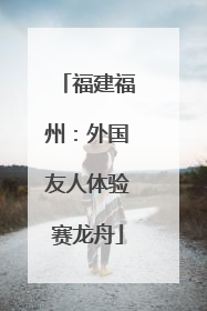 福建福州：外国友人体验赛龙舟