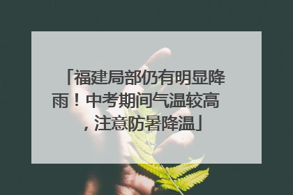 福建局部仍有明显降雨！中考期间气温较高，注意防暑降温
