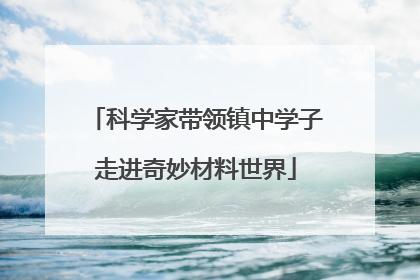 科学家带领镇中学子走进奇妙材料世界