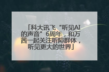 科大讯飞“听见AI的声音”6周年，和万茜一起关注听障群体，听见更大的世界