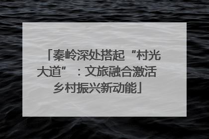 秦岭深处搭起“村光大道”：文旅融合激活乡村振兴新动能