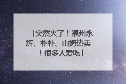 突然火了！福州永辉、朴朴、山姆热卖！很多人爱吃