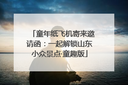童年纸飞机寄来邀请函：一起解锁山东小众景点·童趣版