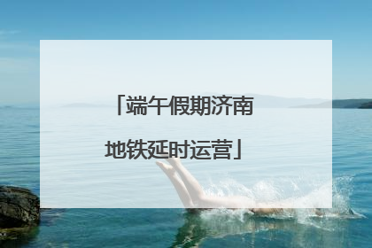 端午假期济南地铁延时运营