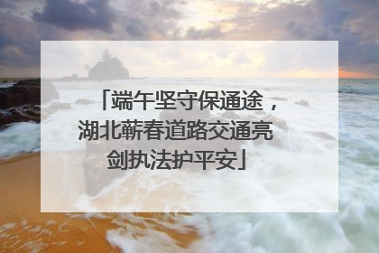 端午坚守保通途，湖北蕲春道路交通亮剑执法护平安