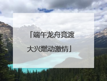 端午龙舟竞渡 大兴燃动激情