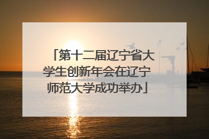 第十二届辽宁省大学生创新年会在辽宁师范大学成功举办