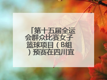 第十五届全运会群众比赛女子篮球项目（B组）预赛在四川宜宾南溪开赛