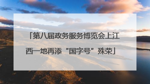 第八届政务服务博览会上江西一地再添“国字号”殊荣