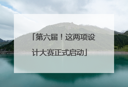 第六届！这两项设计大赛正式启动