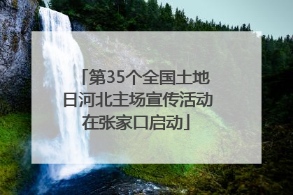 第35个全国土地日河北主场宣传活动在张家口启动