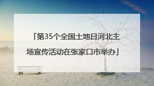 第35个全国土地日河北主场宣传活动在张家口市举办