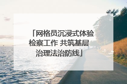 网格员沉浸式体验检察工作 共筑基层治理法治防线