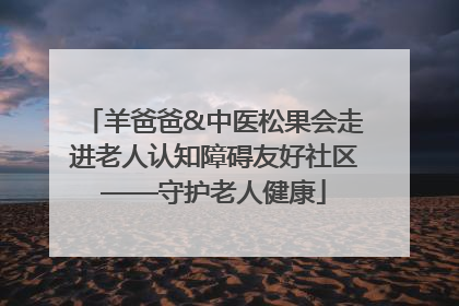 羊爸爸&中医松果会走进老人认知障碍友好社区——守护老人健康