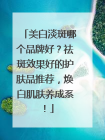 美白淡斑哪个品牌好？祛斑效果好的护肤品推荐，焕白肌肤养成系！