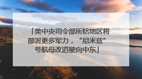 美中央司令部所辖地区将部署更多军力，“尼米兹”号航母改道驶向中东