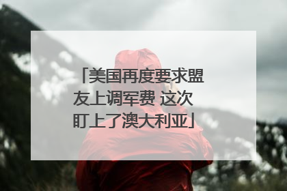 美国再度要求盟友上调军费 这次盯上了澳大利亚