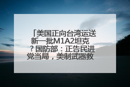 美国正向台湾运送新一批M1A2坦克？国防部：正告民进党当局，美制武器救不了自己的命