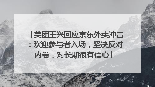 美团王兴回应京东外卖冲击：欢迎参与者入场，坚决反对内卷，对长期很有信心