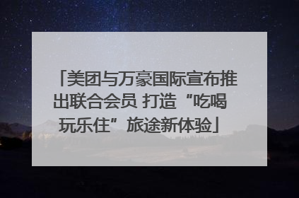 美团与万豪国际宣布推出联合会员 打造“吃喝玩乐住”旅途新体验