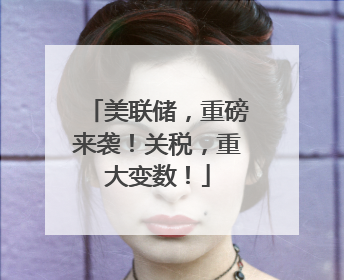 美联储，重磅来袭！关税，重大变数！