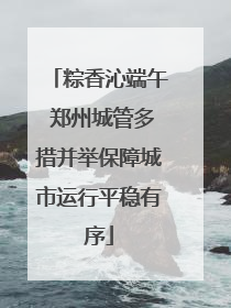 粽香沁端午 郑州城管多措并举保障城市运行平稳有序