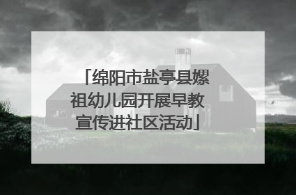 绵阳市盐亭县嫘祖幼儿园开展早教宣传进社区活动