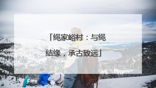 绳家峪村：与绳结缘，承古致远