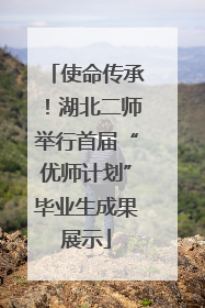 使命传承！湖北二师举行首届“优师计划”毕业生成果展示