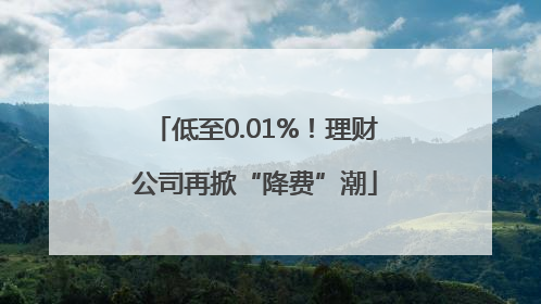 低至0.01%！理财公司再掀“降费”潮