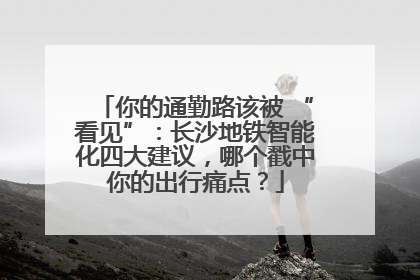 你的通勤路该被 “看见”：长沙地铁智能化四大建议，哪个戳中你的出行痛点？