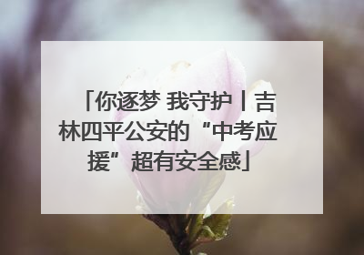 你逐梦 我守护丨吉林四平公安的“中考应援”超有安全感