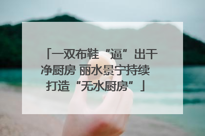 一双布鞋“逼”出干净厨房 丽水景宁持续打造“无水厨房”