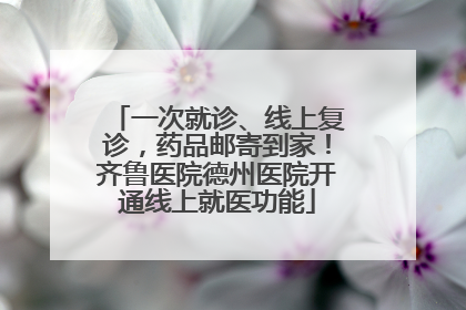 一次就诊、线上复诊，药品邮寄到家！齐鲁医院德州医院开通线上就医功能