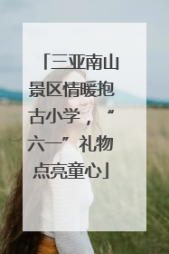 三亚南山景区情暖抱古小学，“六一”礼物点亮童心