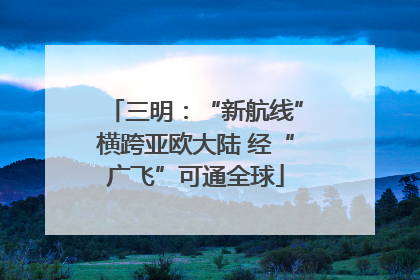 三明：“新航线”横跨亚欧大陆 经“广飞”可通全球