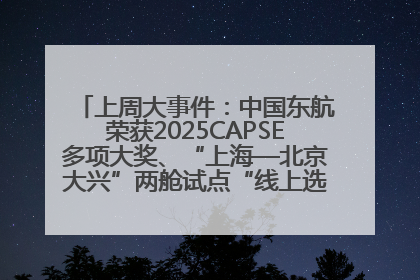 上周大事件：中国东航荣获2025CAPSE多项大奖、“上海—北京大兴”两舱试点“线上选餐”、携手菜鸟推进航空维修数字化转型