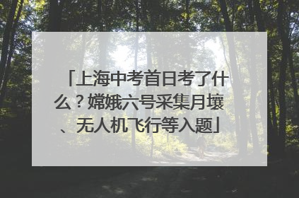 上海中考首日考了什么？嫦娥六号采集月壤、无人机飞行等入题