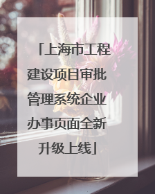 上海市工程建设项目审批管理系统企业办事页面全新升级上线