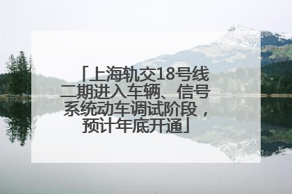 上海轨交18号线二期进入车辆、信号系统动车调试阶段，预计年底开通