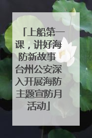 上船第一课，讲好海防新故事 台州公安深入开展海防主题宣防月活动