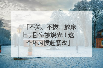 不关、不拔、放床上，卧室被烧光！这个坏习惯赶紧改