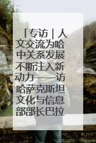 专访｜人文交流为哈中关系发展不断注入新动力——访哈萨克斯坦文化与信息部部长巴拉耶娃