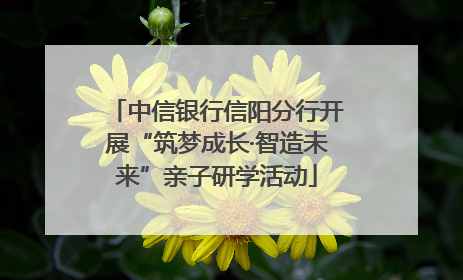 中信银行信阳分行开展“筑梦成长·智造未来”亲子研学活动