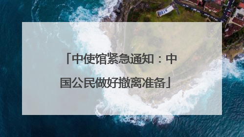 中使馆紧急通知：中国公民做好撤离准备