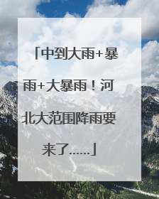 中到大雨+暴雨+大暴雨！河北大范围降雨要来了……