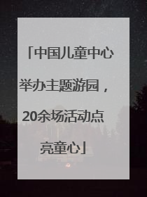 中国儿童中心举办主题游园，20余场活动点亮童心